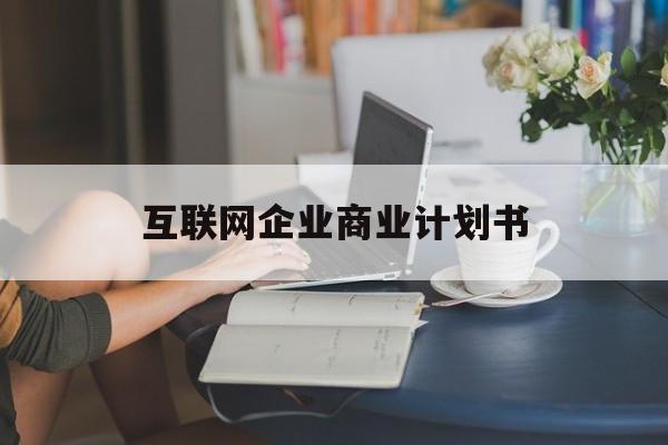 宜春市互联网企业商业计划书(互联网行业商业计划书侧重点)