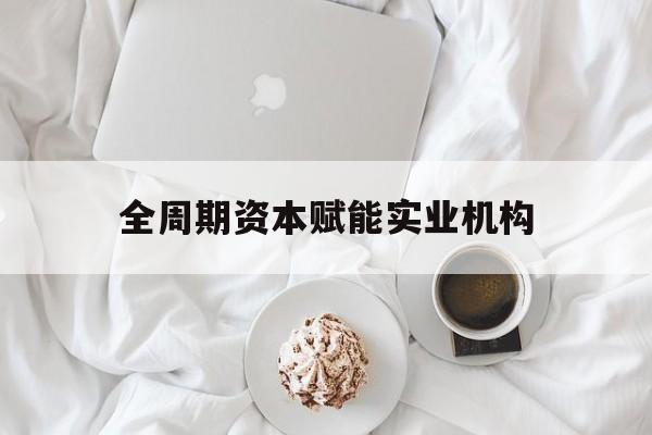 宜春市全周期资本赋能实业机构(全周期管理)