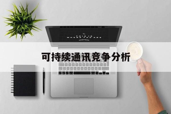 宜春市可持续通讯竞争分析(可持续竞争优势有哪些)
