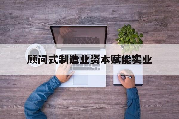 宜春市关于顾问式制造业资本赋能实业的信息