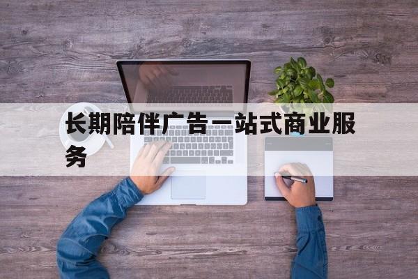 宜春市长期陪伴广告一站式商业服务的简单介绍