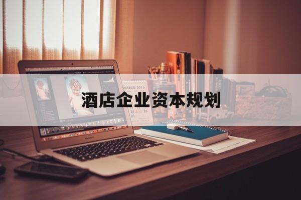 宜春市酒店企业资本规划(酒店投资方案计划书)